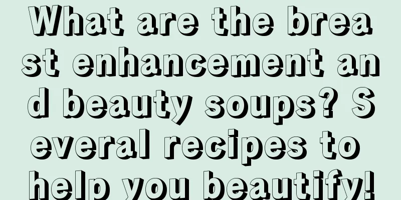 What are the breast enhancement and beauty soups? Several recipes to help you beautify!