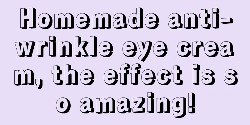 Homemade anti-wrinkle eye cream, the effect is so amazing!