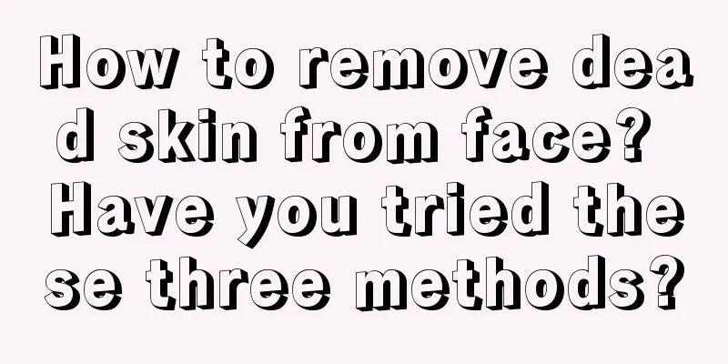 How to remove dead skin from face? Have you tried these three methods?