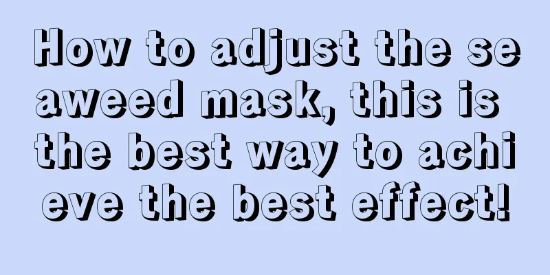 How to adjust the seaweed mask, this is the best way to achieve the best effect!