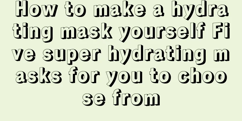 How to make a hydrating mask yourself Five super hydrating masks for you to choose from