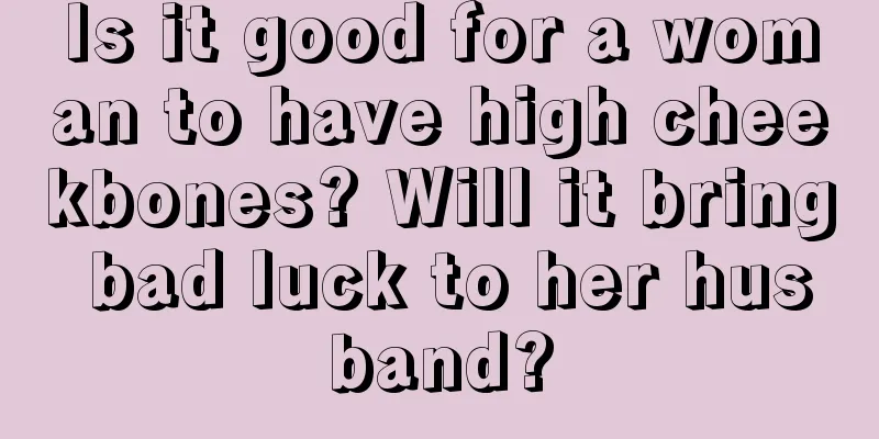 Is it good for a woman to have high cheekbones? Will it bring bad luck to her husband?