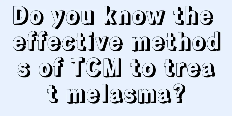 Do you know the effective methods of TCM to treat melasma?