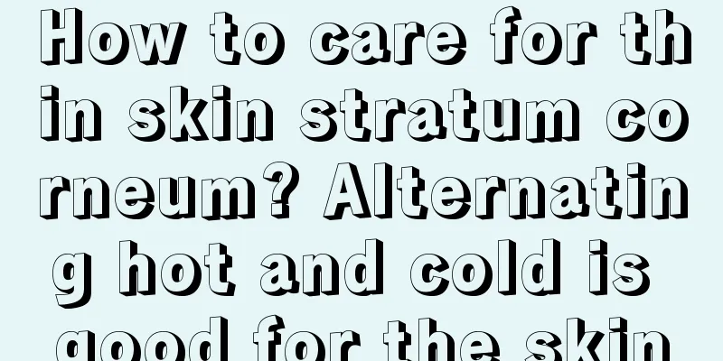 How to care for thin skin stratum corneum? Alternating hot and cold is good for the skin