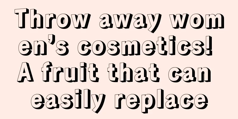 Throw away women’s cosmetics! A fruit that can easily replace