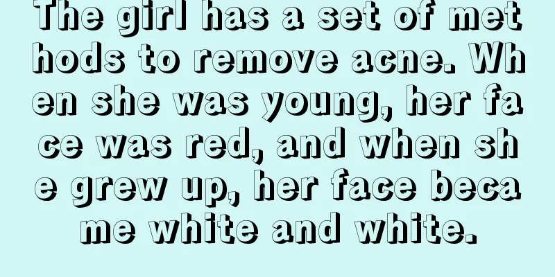 The girl has a set of methods to remove acne. When she was young, her face was red, and when she grew up, her face became white and white.