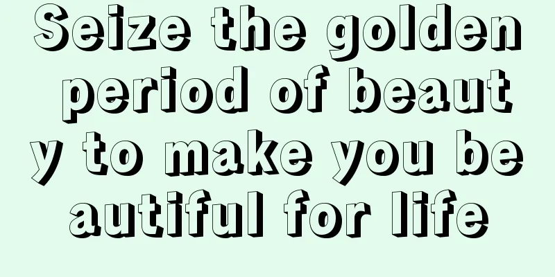 Seize the golden period of beauty to make you beautiful for life