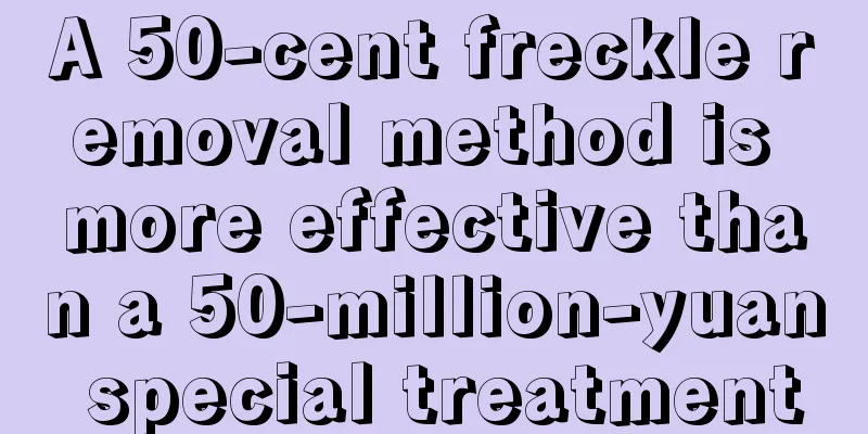 A 50-cent freckle removal method is more effective than a 50-million-yuan special treatment