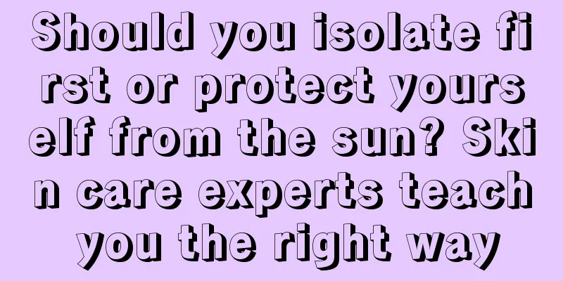 Should you isolate first or protect yourself from the sun? Skin care experts teach you the right way