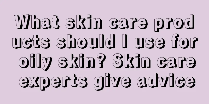 What skin care products should I use for oily skin? Skin care experts give advice