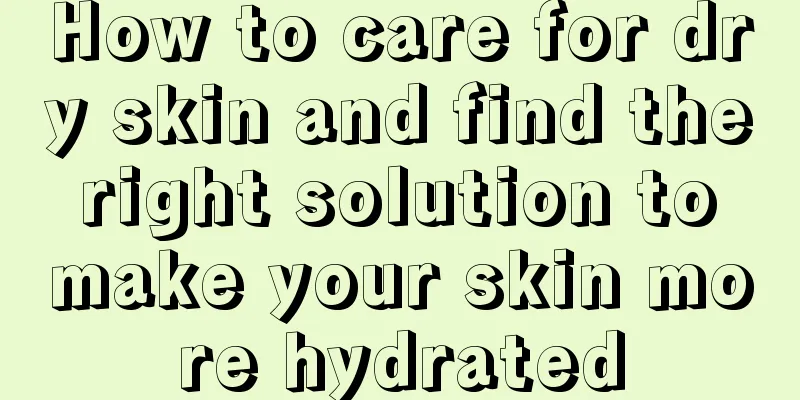 How to care for dry skin and find the right solution to make your skin more hydrated