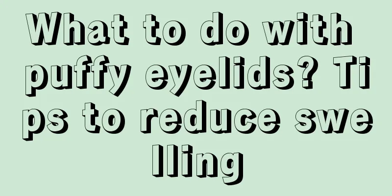 What to do with puffy eyelids? Tips to reduce swelling