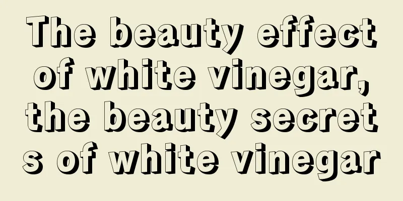 The beauty effect of white vinegar, the beauty secrets of white vinegar