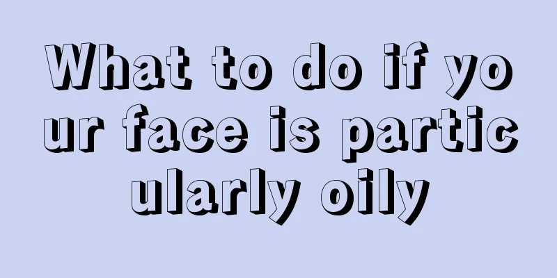 What to do if your face is particularly oily