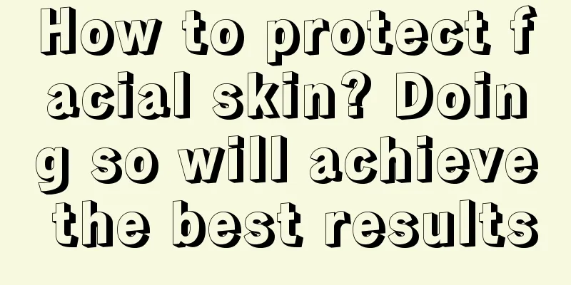 How to protect facial skin? Doing so will achieve the best results