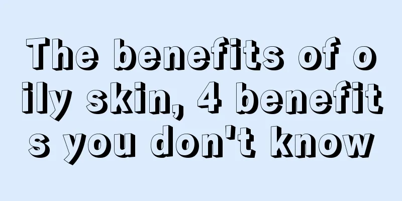 The benefits of oily skin, 4 benefits you don't know