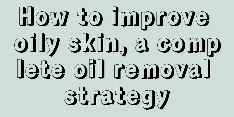 How to improve oily skin, a complete oil removal strategy