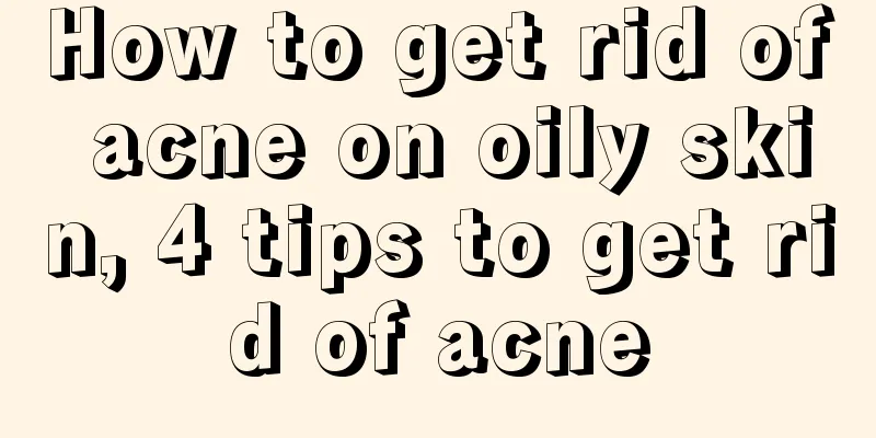 How to get rid of acne on oily skin, 4 tips to get rid of acne