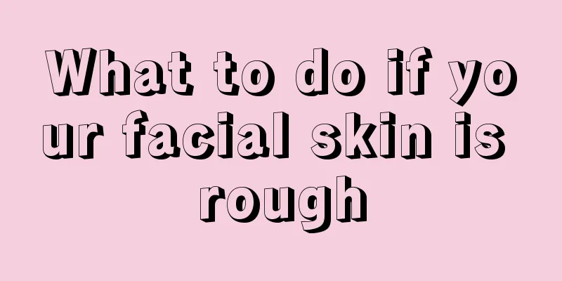 What to do if your facial skin is rough