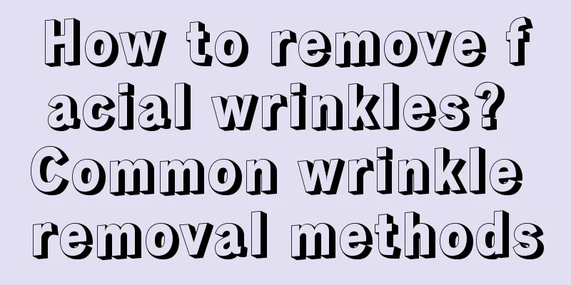 How to remove facial wrinkles? Common wrinkle removal methods