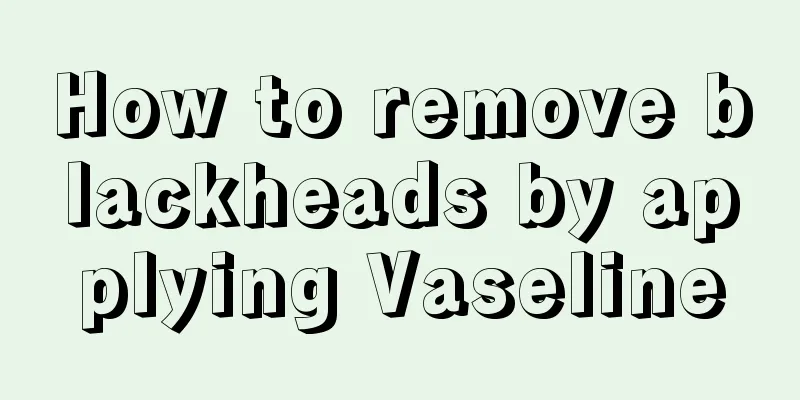 How to remove blackheads by applying Vaseline