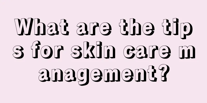 What are the tips for skin care management?