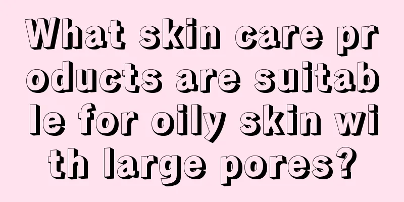 What skin care products are suitable for oily skin with large pores?