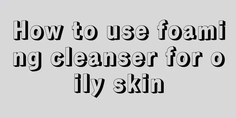 How to use foaming cleanser for oily skin