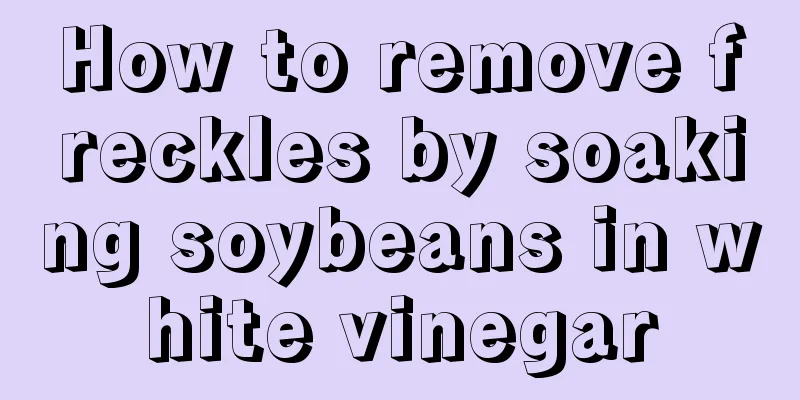 How to remove freckles by soaking soybeans in white vinegar