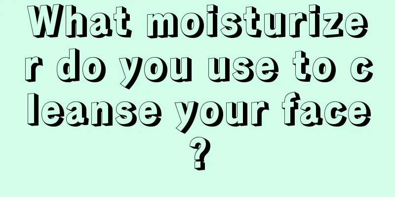 What moisturizer do you use to cleanse your face?