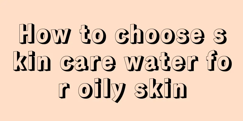 How to choose skin care water for oily skin