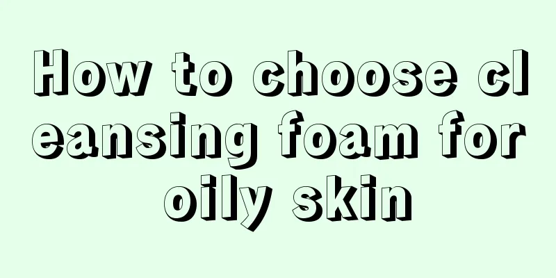 How to choose cleansing foam for oily skin