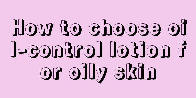 How to choose oil-control lotion for oily skin