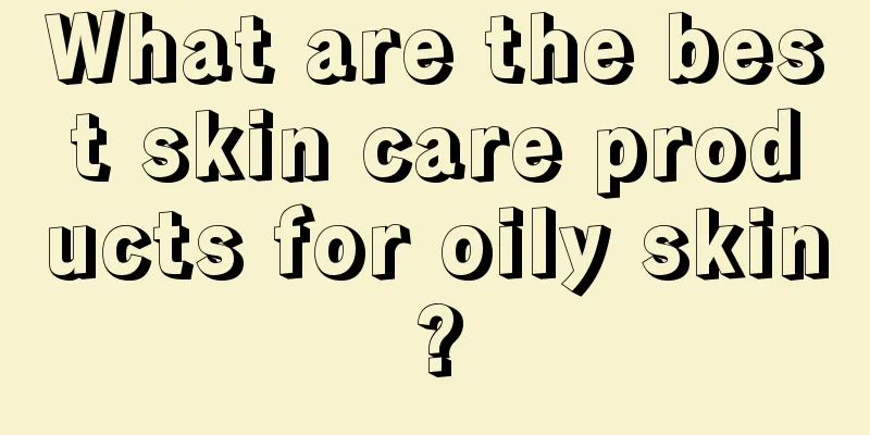 What are the best skin care products for oily skin?