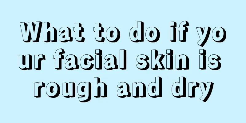 What to do if your facial skin is rough and dry