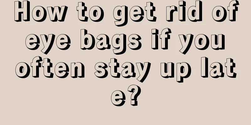 How to get rid of eye bags if you often stay up late?