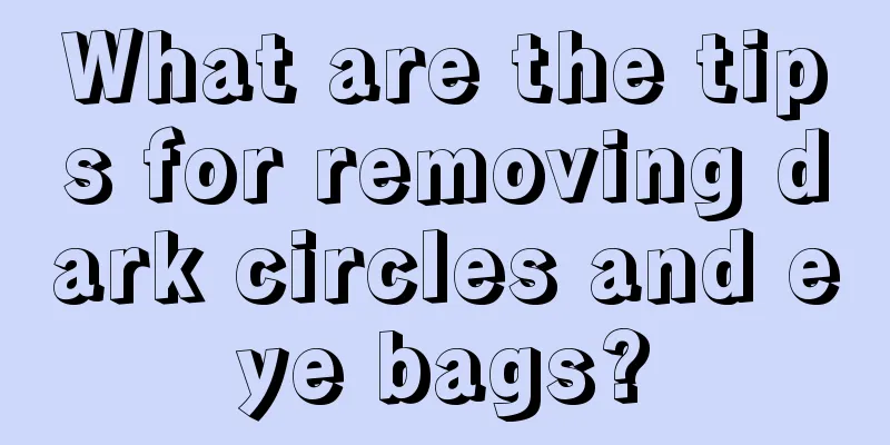 What are the tips for removing dark circles and eye bags?