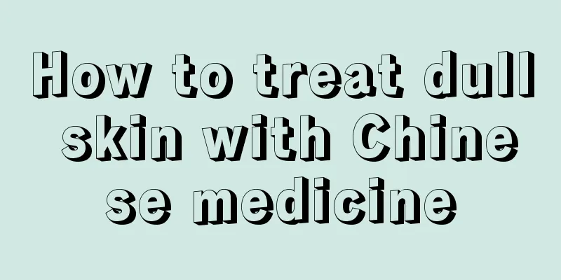 How to treat dull skin with Chinese medicine