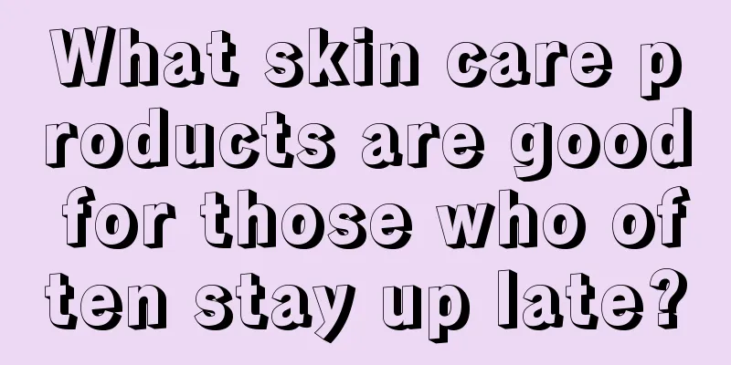 What skin care products are good for those who often stay up late?