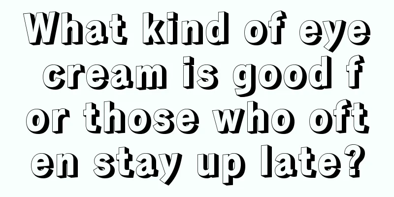 What kind of eye cream is good for those who often stay up late?