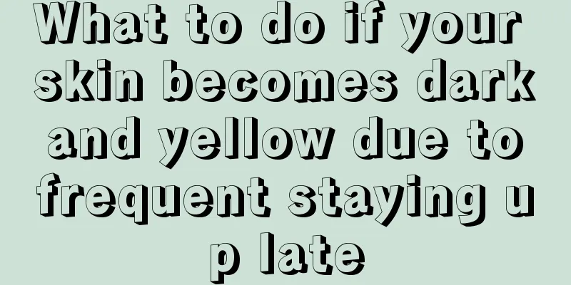 What to do if your skin becomes dark and yellow due to frequent staying up late