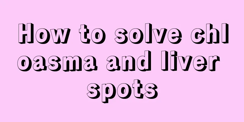 How to solve chloasma and liver spots