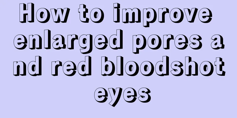 How to improve enlarged pores and red bloodshot eyes