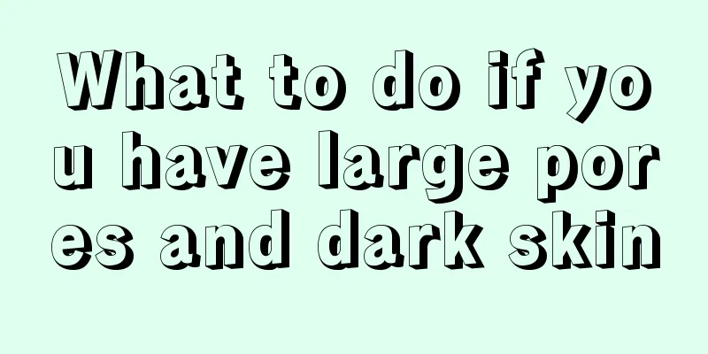 What to do if you have large pores and dark skin