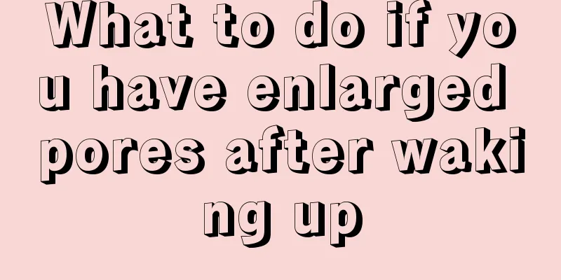 What to do if you have enlarged pores after waking up