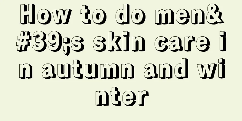 How to do men's skin care in autumn and winter