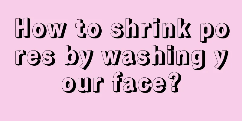 How to shrink pores by washing your face?