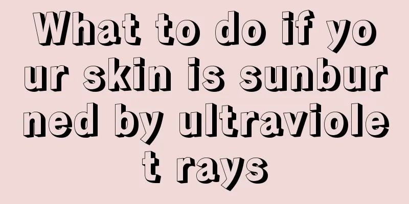 What to do if your skin is sunburned by ultraviolet rays