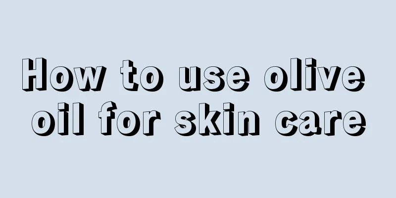 How to use olive oil for skin care