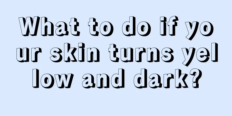 What to do if your skin turns yellow and dark?